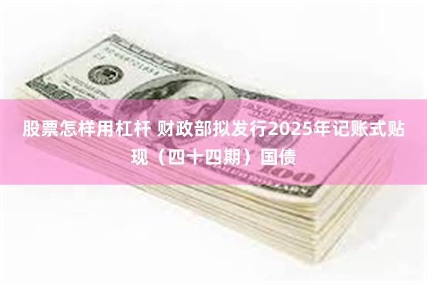 股票怎样用杠杆 财政部拟发行2025年记账式贴现（四十四期）国债
