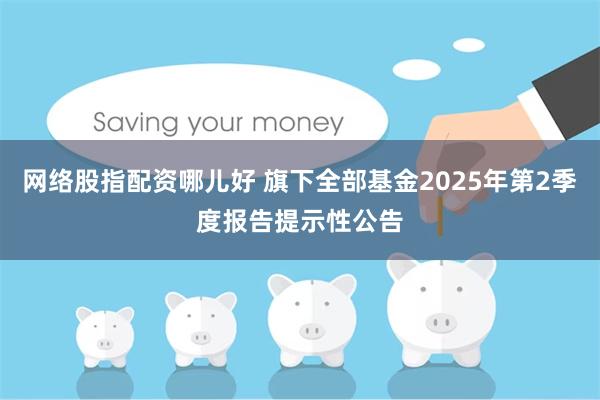 网络股指配资哪儿好 旗下全部基金2025年第2季度报告提示性公告