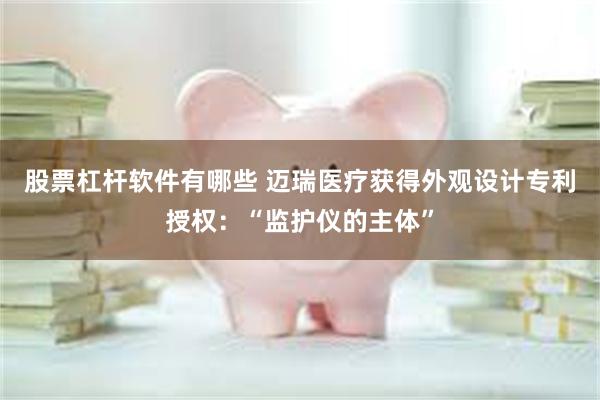 股票杠杆软件有哪些 迈瑞医疗获得外观设计专利授权：“监护仪的主体”