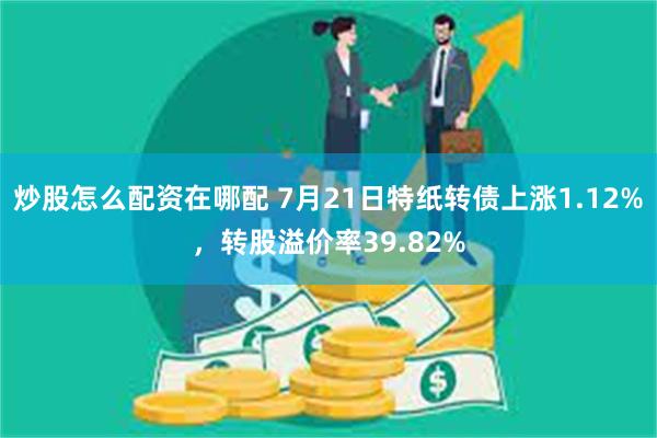 炒股怎么配资在哪配 7月21日特纸转债上涨1.12%，转股溢价率39.82%