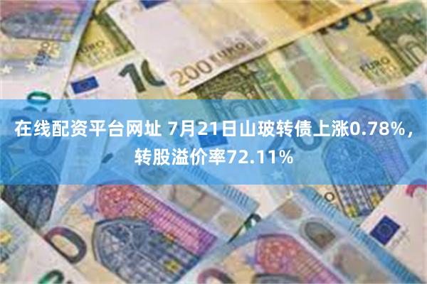 在线配资平台网址 7月21日山玻转债上涨0.78%，转股溢价率72.11%