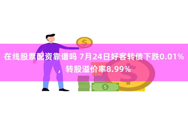 在线股票配资靠谱吗 7月24日好客转债下跌0.01%，转股溢价率8.99%