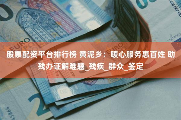股票配资平台排行榜 黄泥乡：暖心服务惠百姓 助残办证解难题_残疾_群众_鉴定