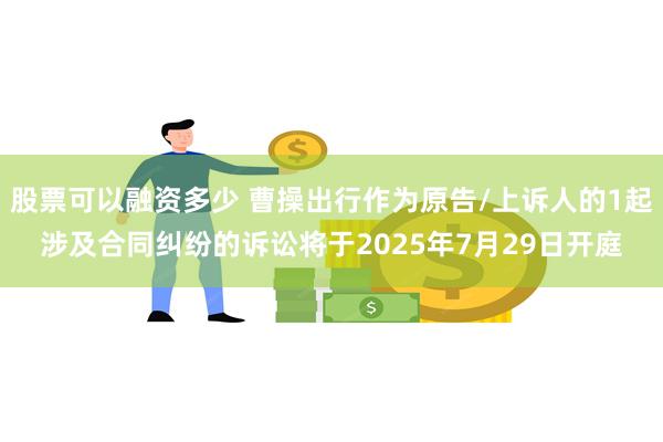 股票可以融资多少 曹操出行作为原告/上诉人的1起涉及合同纠纷的诉讼将于2025年7月29日开庭