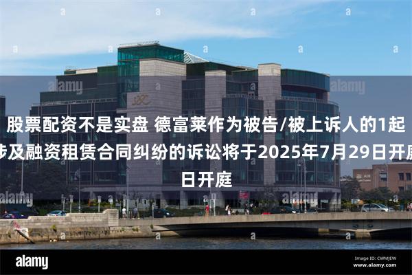 股票配资不是实盘 德富莱作为被告/被上诉人的1起涉及融资租赁合同纠纷的诉讼将于2025年7月29日开庭