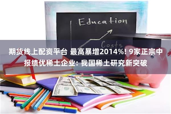 期货线上配资平台 最高暴增2014%! 9家正宗中报绩优稀土企业: 我国稀土研究新突破