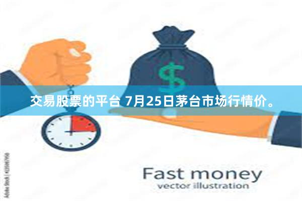 交易股票的平台 7月25日茅台市场行情价。