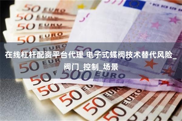 在线杠杆配资平台代理 电子式蝶阀技术替代风险_阀门_控制_场景