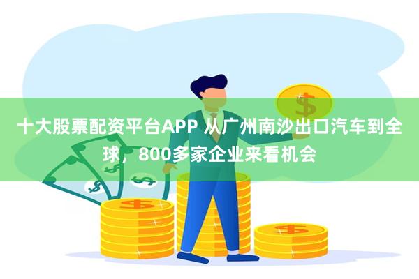 十大股票配资平台APP 从广州南沙出口汽车到全球，800多家企业来看机会