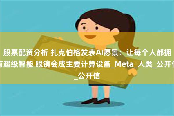 股票配资分析 扎克伯格发表AI愿景：让每个人都拥有超级智能 眼镜会成主要计算设备_Meta_人类_公开信