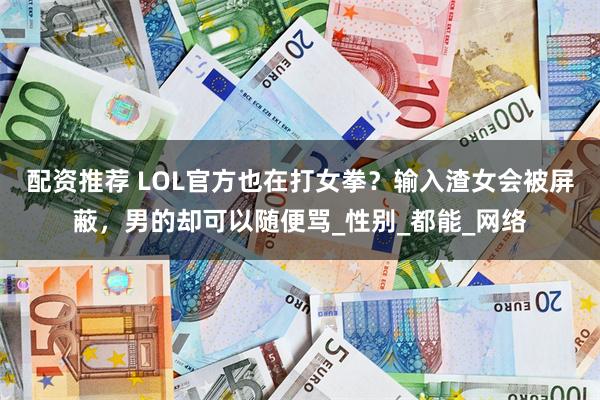 配资推荐 LOL官方也在打女拳？输入渣女会被屏蔽，男的却可以随便骂_性别_都能_网络