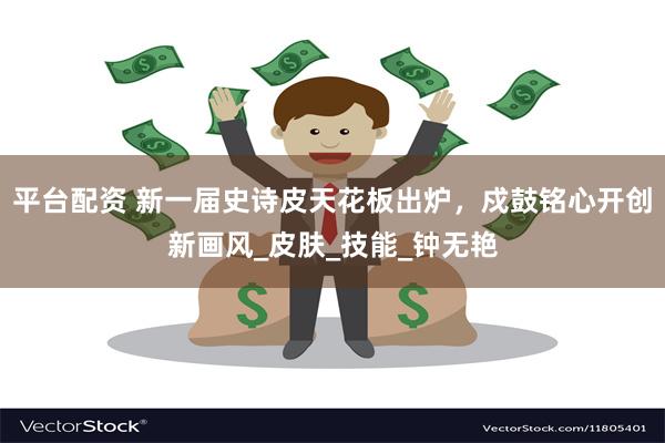 平台配资 新一届史诗皮天花板出炉，戍鼓铭心开创新画风_皮肤_技能_钟无艳