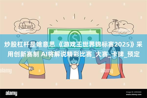 炒股杠杆是啥意思 《游戏王世界锦标赛2025》采用创新赛制 AI将解说精彩比赛_大赛_卡牌_预定