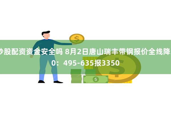 炒股配资资金安全吗 8月2日唐山瑞丰带钢报价全线降20：495-635报3350