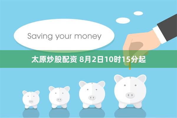 太原炒股配资 8月2日10时15分起