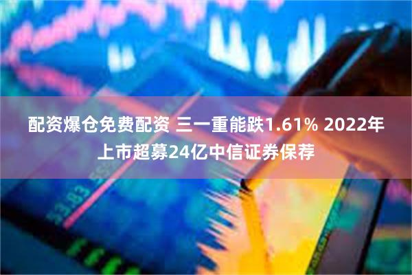 配资爆仓免费配资 三一重能跌1.61% 2022年上市超募24亿中信证券保荐