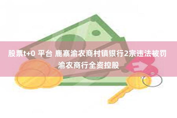 股票t+0 平台 鹿寨渝农商村镇银行2宗违法被罚 渝农商行全资控股