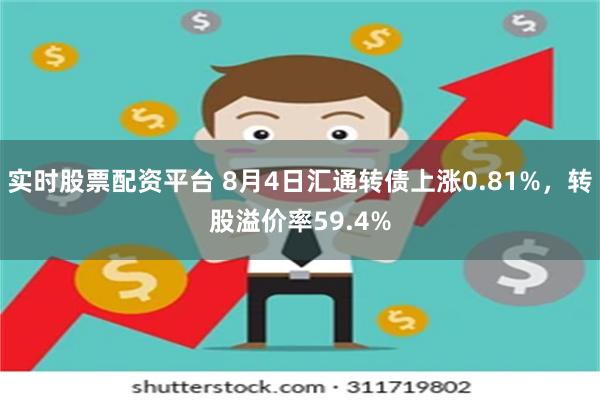 实时股票配资平台 8月4日汇通转债上涨0.81%，转股溢价率59.4%