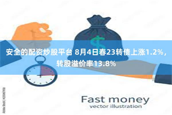 安全的配资炒股平台 8月4日春23转债上涨1.2%，转股溢价率13.8%