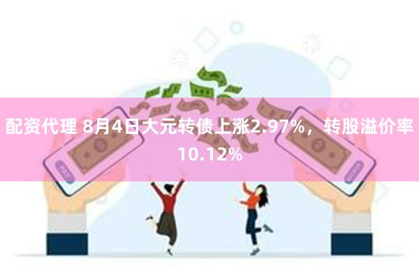 配资代理 8月4日大元转债上涨2.97%，转股溢价率10.12%
