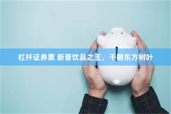 杠杆证券票 新晋饮品之王，干翻东方树叶