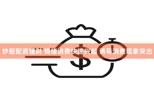 炒股配资理财 情绪消费快速兴起 诱导消费现象突出