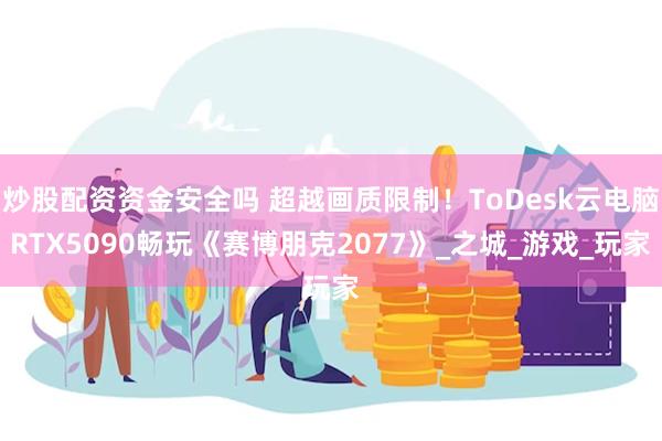 炒股配资资金安全吗 超越画质限制！ToDesk云电脑RTX5090畅玩《赛博朋克2077》_之城_游戏_玩家
