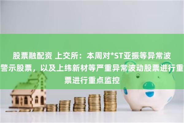 股票融配资 上交所：本周对*ST亚振等异常波动风险警示股票，以及上纬新材等严重异常波动股票进行重点监控