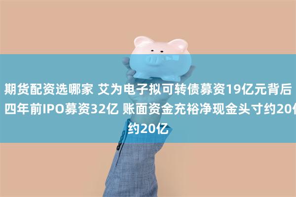 期货配资选哪家 艾为电子拟可转债募资19亿元背后：四年前IPO募资32亿 账面资金充裕净现金头寸约20亿