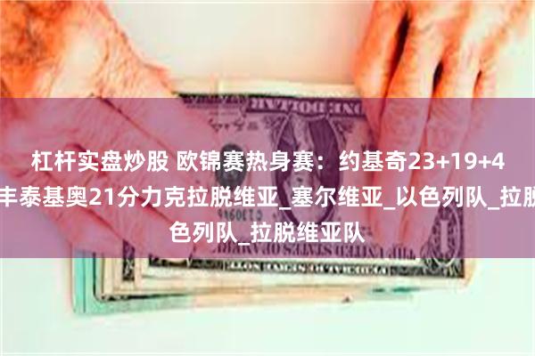 杠杆实盘炒股 欧锦赛热身赛：约基奇23+19+4擒希腊 丰泰基奥21分力克拉脱维亚_塞尔维亚_以色列队_拉脱维亚队
