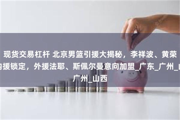 现货交易杠杆 北京男篮引援大揭秘，李祥波、黄荣奇内援锁定，外援法耶、斯佩尔曼意向加盟_广东_广州_山西