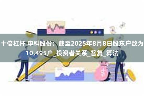 十倍杠杆 申科股份：截至2025年8月8日股东户数为10,495户_投资者关系_答复_算法