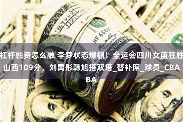 杠杆融资怎么融 李梦状态爆棚！全运会四川女篮狂胜山西109分，刘禹彤韩旭搭双塔_替补席_球员_CBA