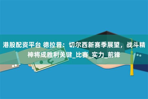 港股配资平台 德拉普：切尔西新赛季展望，战斗精神将成胜利关键_比赛_实力_前锋