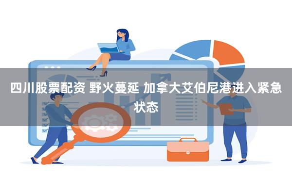 四川股票配资 野火蔓延 加拿大艾伯尼港进入紧急状态