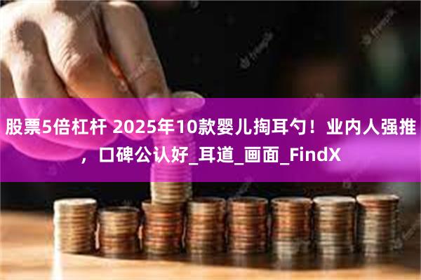 股票5倍杠杆 2025年10款婴儿掏耳勺！业内人强推，口碑公认好_耳道_画面_FindX