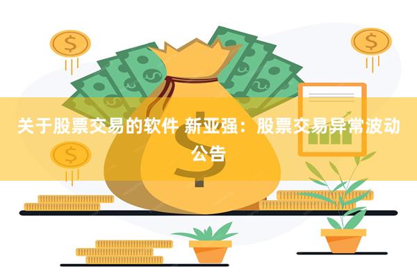 关于股票交易的软件 新亚强：股票交易异常波动公告