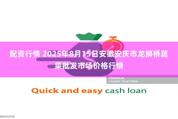配资行情 2025年8月15日安徽安庆市龙狮桥蔬菜批发市场价格行情
