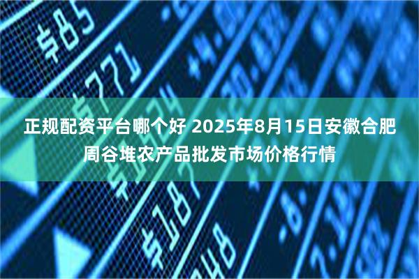 正规配资平台哪个好 2025年8月15日安徽合肥周谷堆农产品批发市场价格行情