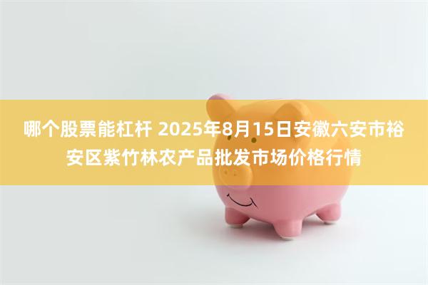 哪个股票能杠杆 2025年8月15日安徽六安市裕安区紫竹林农产品批发市场价格行情