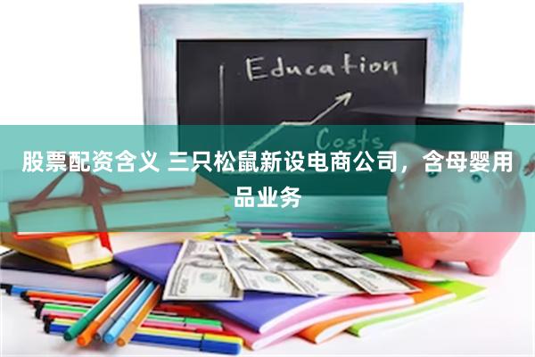 股票配资含义 三只松鼠新设电商公司，含母婴用品业务