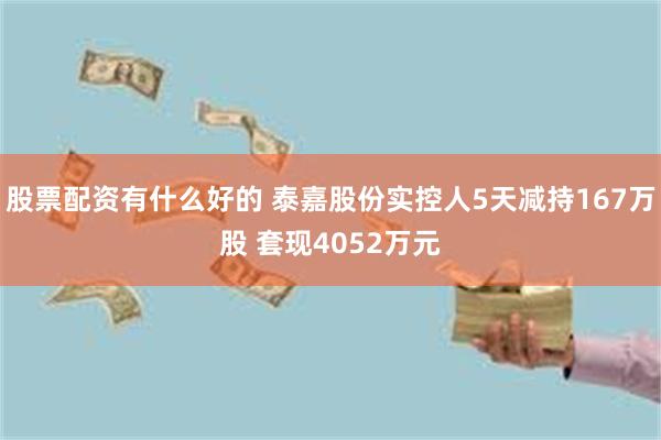 股票配资有什么好的 泰嘉股份实控人5天减持167万股 套现4052万元