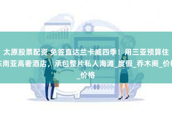 太原股票配资 免签直达兰卡威四季！用三亚预算住东南亚高奢酒店，承包整片私人海滩_度假_乔木阁_价格