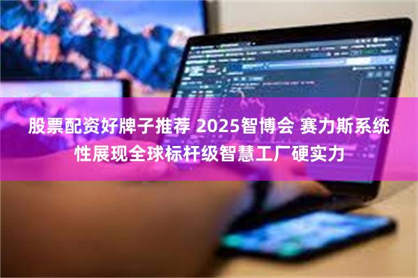 股票配资好牌子推荐 2025智博会 赛力斯系统性展现全球标杆级智慧工厂硬实力